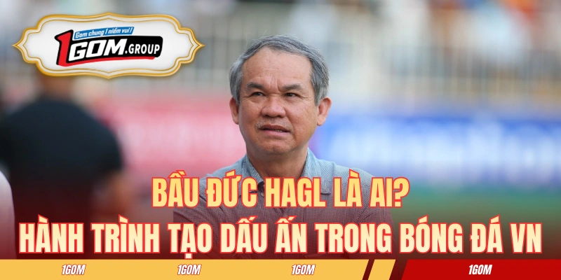 Bầu Đức HAGL Là Ai? Hành Trình Tạo Dấu Ấn Trong Bóng Đá VN