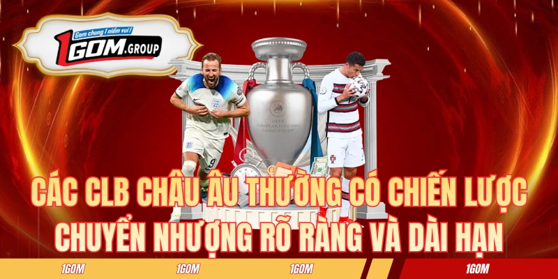 Các CLB châu Âu thường có chiến lược chuyển nhượng rõ ràng và dài hạn