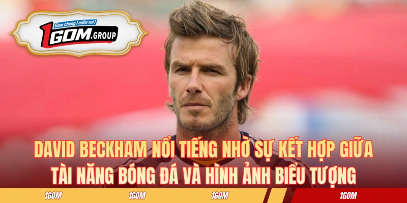 David Beckham nổi tiếng nhờ sự kết hợp giữa tài năng bóng đá và hình ảnh biểu tượng