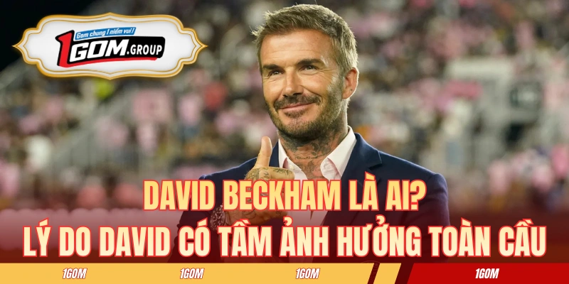 David Beckham Là Ai? Lý Do Có Tầm Ảnh Hưởng Toàn Cầu