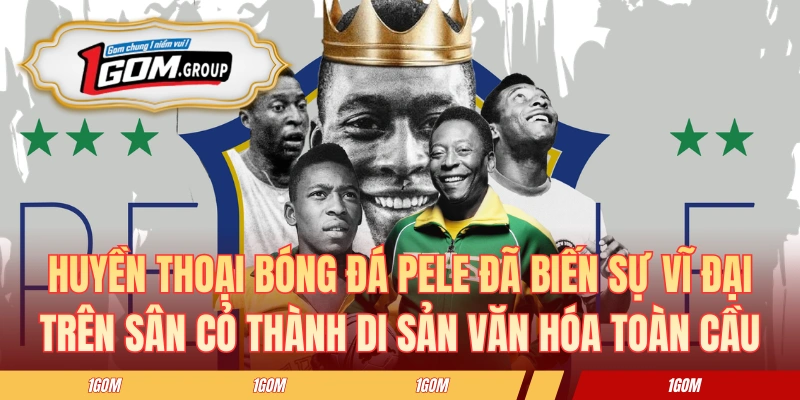 Huyền thoại bóng đá Pele đã biến sự vĩ đại trên sân cỏ thành di sản văn hóa toàn cầu