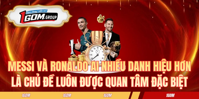 Messi và Ronaldo ai nhiều danh hiệu hơn là chủ đề luôn được quan tâm đặc biệt