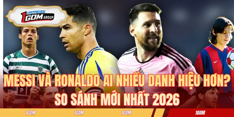 Messi và Ronaldo Ai Nhiều Danh Hiệu Hơn? So Sánh Mới Nhất 2026
