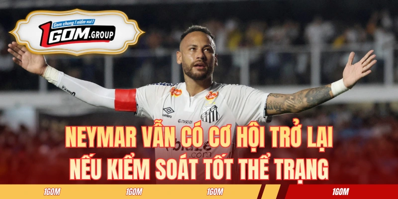 Neymar vẫn có cơ hội trở lại nếu kiểm soát tốt thể trạng