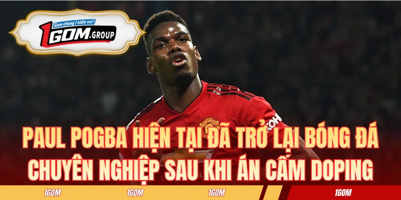 Paul Pogba hiện tại đã trở lại bóng đá chuyên nghiệp sau khi án cấm doping