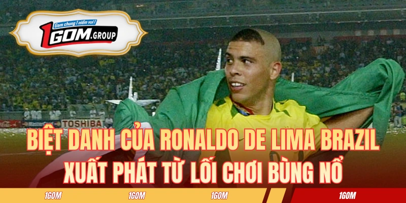 Biệt danh của Ronaldo de Lima Brazil xuất phát từ lối chơi bùng nổ