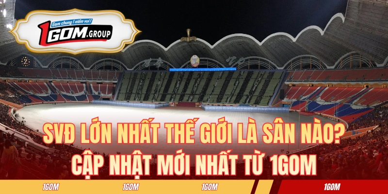SVĐ Lớn Nhất Thế Giới Là Sân Nào? Cập Nhật Mới Nhất Từ 1GOM