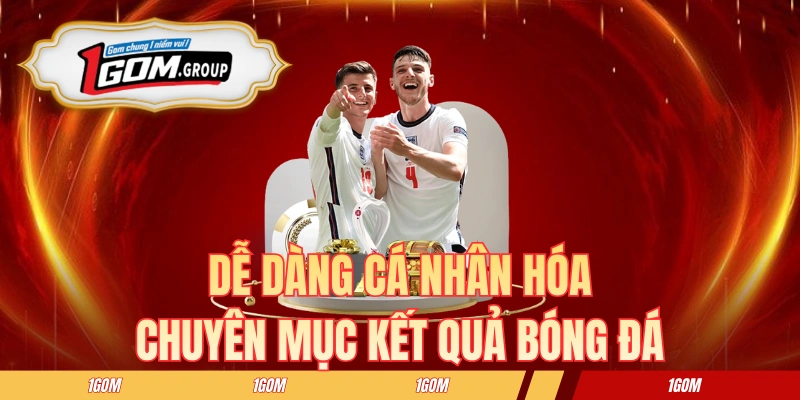 Người dùng dễ dàng cá nhân hóa chuyên mục kết quả bóng đá tại 1GOM