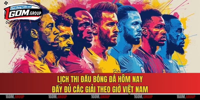 Lịch thi đấu bóng đá hôm nay đầy đủ các giải theo giờ Việt Nam