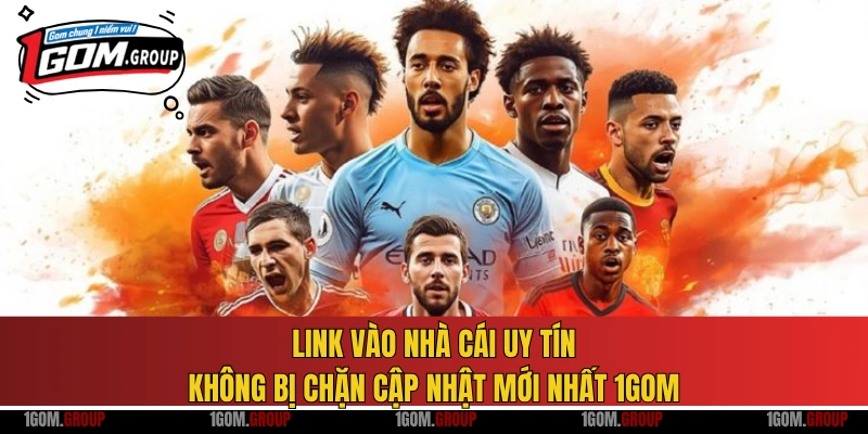 Link vào nhà cái uy tín không bị chặn cập nhật mới nhất 1GOM